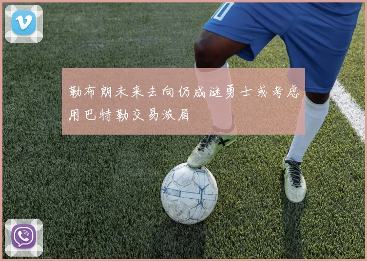 勒布朗未来去向仍成谜勇士或考虑用巴特勒交易浓眉