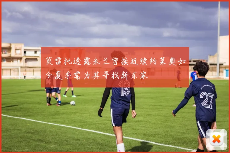 莫雷托透露米兰曾接近续约莱奥如今夏季需为其寻找新东家