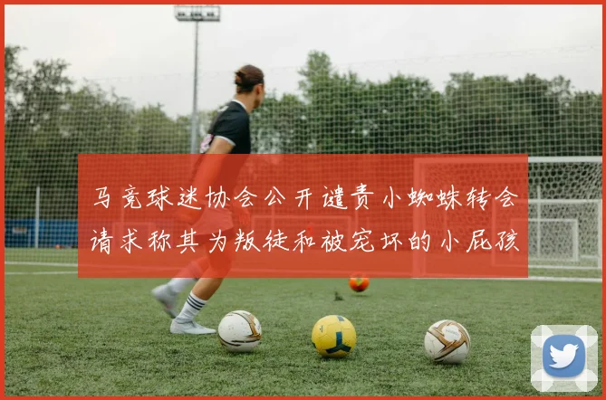 马竞球迷协会公开谴责小蜘蛛转会请求称其为叛徒和被宠坏的小屁孩