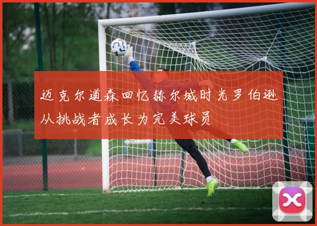迈克尔道森回忆赫尔城时光罗伯逊从挑战者成长为完美球员