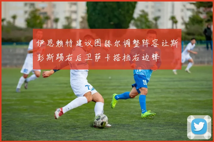 伊恩赖特建议图赫尔调整阵容让斯彭斯踢右后卫萨卡搭档右边锋