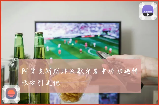 阿贾克斯新帅米歇尔看中特尔施特根欲引进他