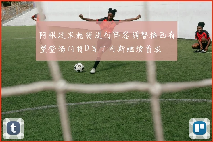 阿根廷末轮将进行阵容调整梅西有望登场门将D马丁内斯继续首发