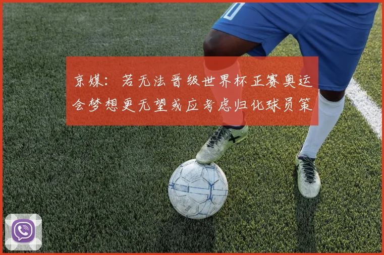 京媒：若无法晋级世界杯正赛奥运会梦想更无望或应考虑归化球员策略