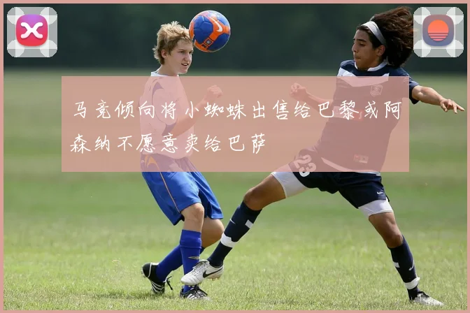 马竞倾向将小蜘蛛出售给巴黎或阿森纳不愿意卖给巴萨