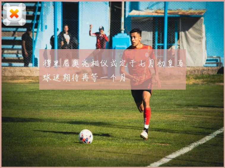 穆里尼奥亮相仪式定于七月初皇马球迷期待再等一个月