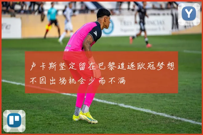 卢卡斯坚定留在巴黎追逐欧冠梦想不因出场机会少而不满