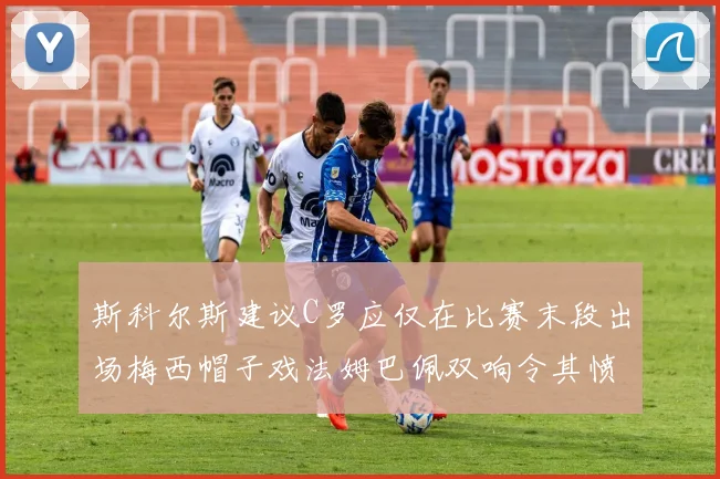 斯科尔斯建议C罗应仅在比赛末段出场梅西帽子戏法姆巴佩双响令其愤怒