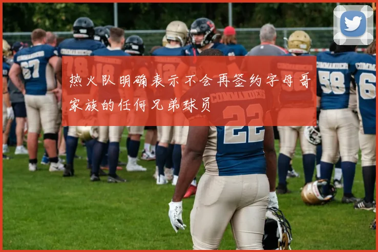 热火队明确表示不会再签约字母哥家族的任何兄弟球员